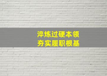 淬炼过硬本领 夯实履职根基